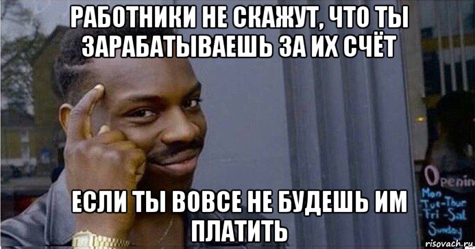 работники не скажут, что ты зарабатываешь за их счёт если ты вовсе не будешь им платить, Мем Умный Негр