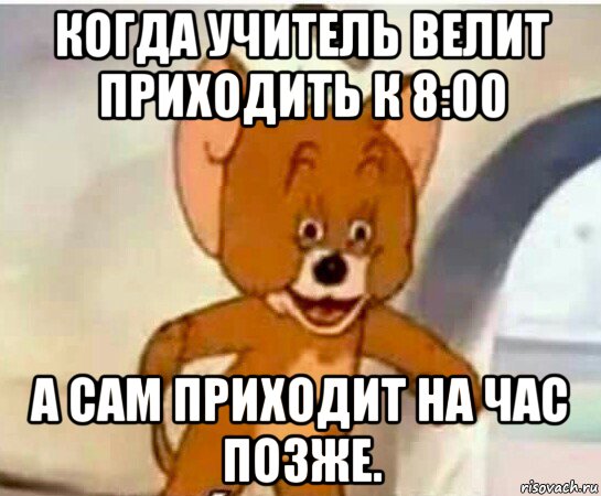 когда учитель велит приходить к 8:00 а сам приходит на час позже., Мем Упоротый джерри