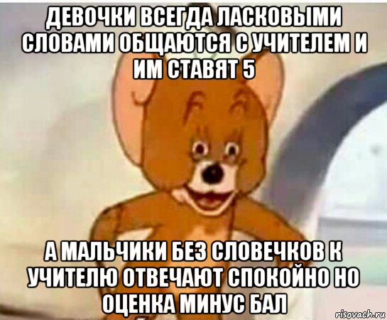 девочки всегда ласковыми словами общаются с учителем и им ставят 5 а мальчики без словечков к учителю отвечают спокойно но оценка минус бал, Мем Упоротый джерри