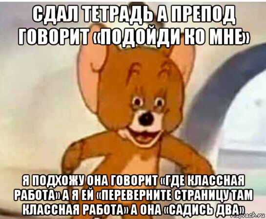 сдал тетрадь а препод говорит «подойди ко мне» я подхожу она говорит «где классная работа» а я ей «переверните страницу там классная работа» а она «садись два», Мем Упоротый джерри