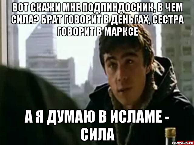 вот скажи мне подпиндосник, в чем сила? брат говорит в деньгах, сестра говорит в марксе а я думаю в исламе - сила, Мем В чём сила брат