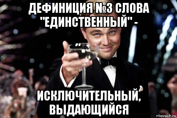 дефиниция №3 слова "единственный" - исключительный, выдающийся, Мем Великий Гэтсби (бокал за тех)