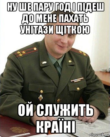 ну ше пару год і підеш до мене пахать унітази щіткою ой служить країні