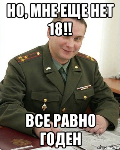 но, мне еще нет 18!! все равно годен, Мем Военком (полковник)