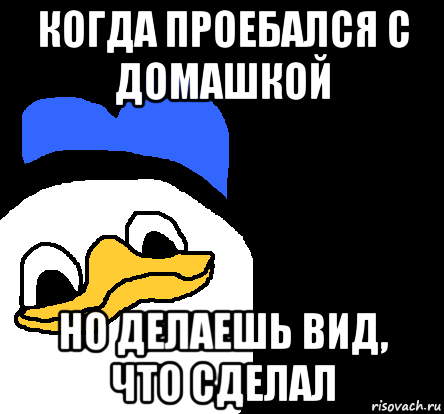 когда проебался с домашкой но делаешь вид, что сделал