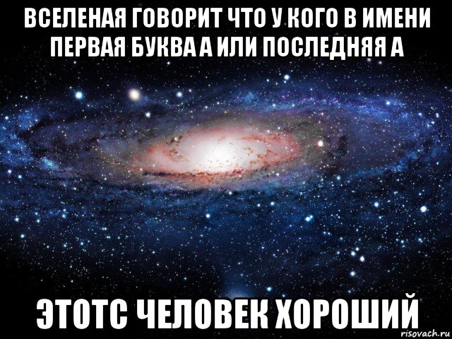 вселеная говорит что у кого в имени первая буква а или последняя а этотс человек хороший, Мем Вселенная