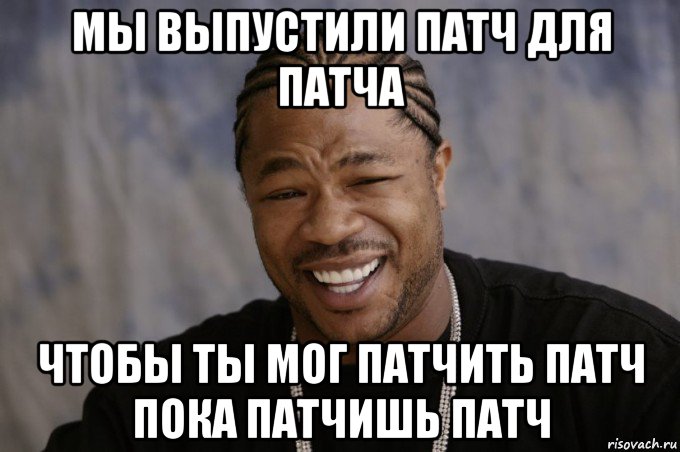 мы выпустили патч для патча чтобы ты мог патчить патч пока патчишь патч