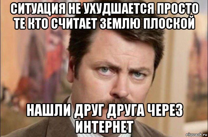 ситуация не ухудшается просто те кто считает землю плоской нашли друг друга через интернет, Мем  Я человек простой