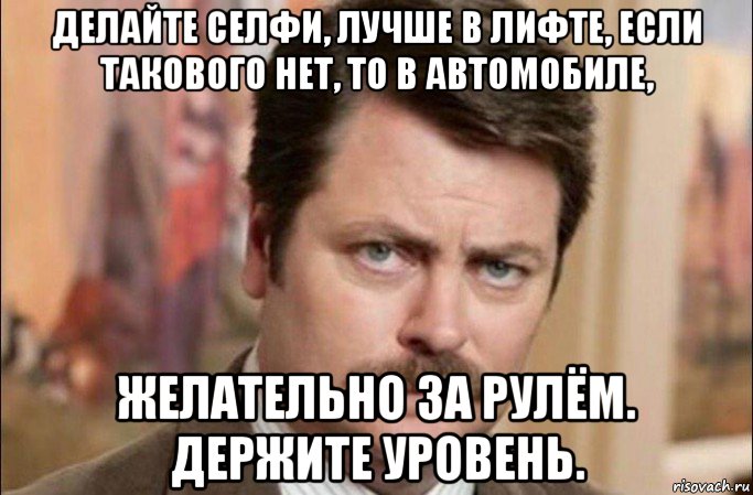 делайте селфи, лучше в лифте, если такового нет, то в автомобиле, желательно за рулём. держите уровень., Мем  Я человек простой