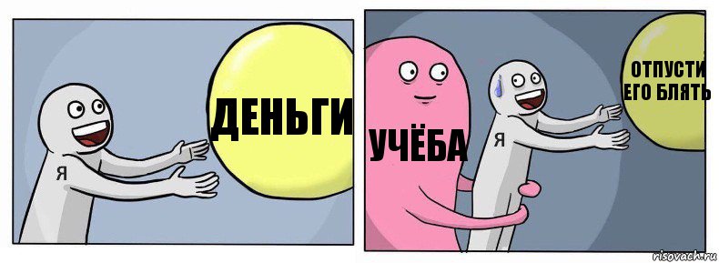 деньги учёба отпусти его блять