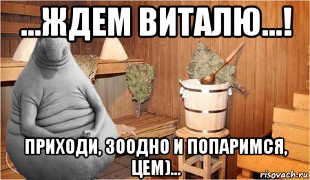 ...ждем виталю...! приходи, зоодно и попаримся, цем)..., Мем  Ждун в бане