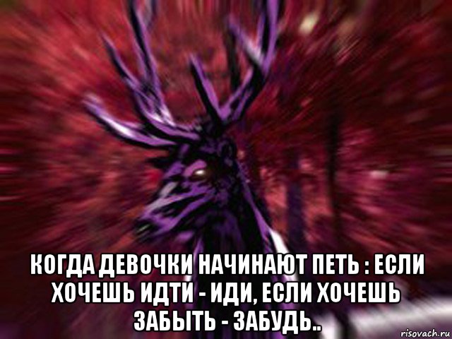  когда девочки начинают петь : если хочешь идти - иди, если хочешь забыть - забудь..