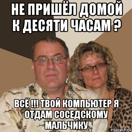 не пришёл домой к десяти часам ? всё !!! твой компьютер я отдам соседскому мальчику, Мем  Злые родители