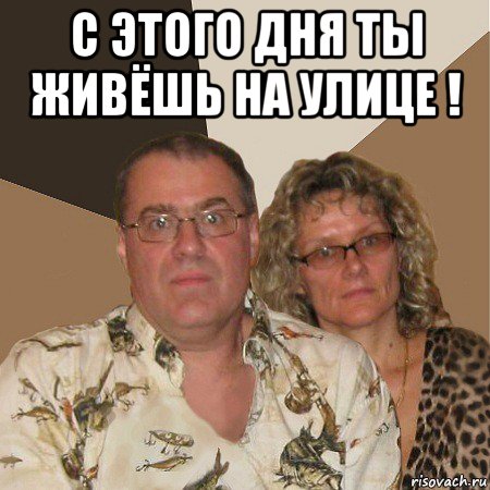 с этого дня ты живёшь на улице ! , Мем  Злые родители