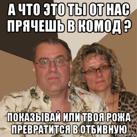 а что это ты от нас прячешь в комод ? показывай или твоя рожа превратится в отбивную, Мем  Злые родители