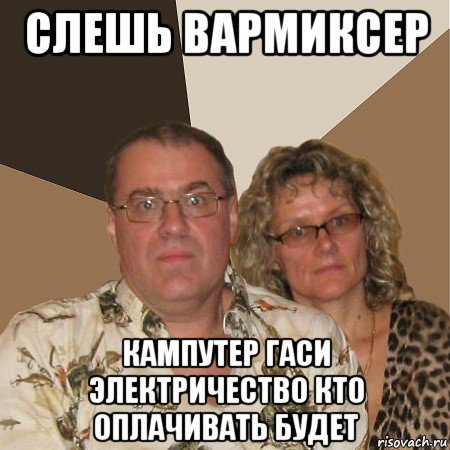 слешь вармиксер кампутер гаси электричество кто оплачивать будет, Мем  Злые родители