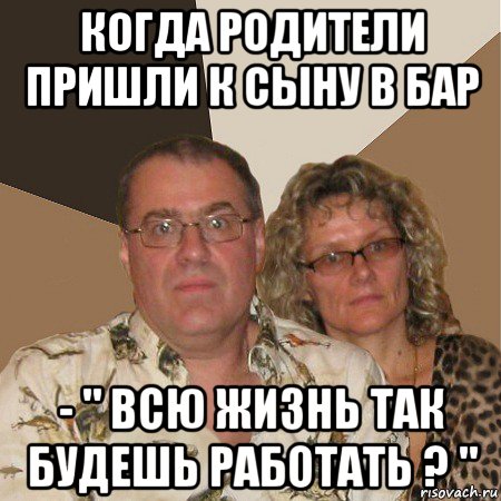 когда родители пришли к сыну в бар - " всю жизнь так будешь работать ? ", Мем  Злые родители