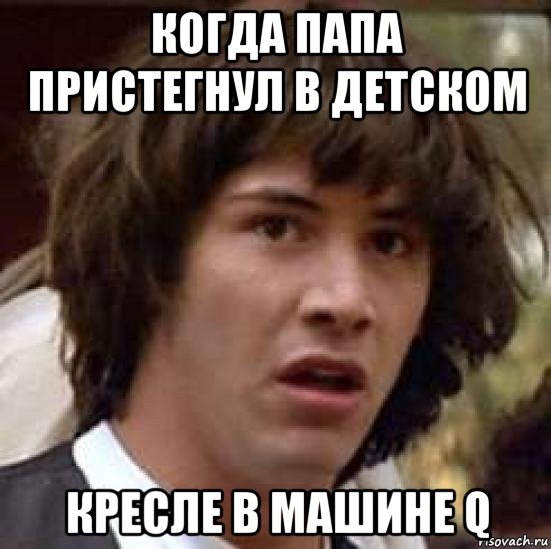 когда папа пристегнул в детском кресле в машине q, Мем А что если (Киану Ривз)