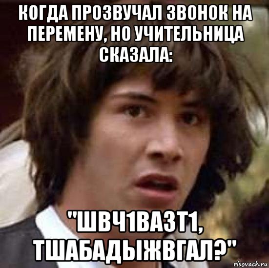 когда прозвучал звонок на перемену, но учительница сказала: "швч1вазт1, тшабадыжвгал?", Мем А что если (Киану Ривз)