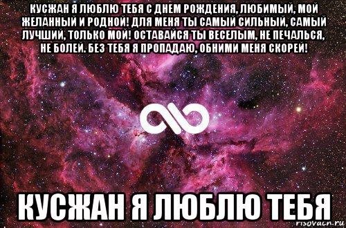 кусжан я люблю тебя с днем рождения, любимый, мой желанный и родной! для меня ты самый сильный, самый лучший, только мой! оставайся ты веселым, не печалься, не болей. без тебя я пропадаю, обними меня скорей! кусжан я люблю тебя, Мем офигенно