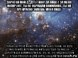 дорогой мой д...д!тут иногда пишут за меня копируют- ты не обращай внимания...ты же прекрасно знаешь как я пишу только встреча может расставить все точки...но верь мне пожалуйсто!мне не жить без тебя!-ты мне оч дорог!!!и без взаимности я не хочу не хочу!надеюсь если я тебя разочерую дай знать -обещай!твоя лили