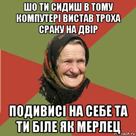 шо ти сидиш в тому компутері вистав троха сраку на двір подивисі на себе та ти біле як мерлец, Мем  Бабушка