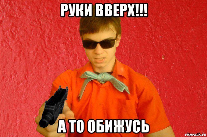 руки вверх!!! а то обижусь