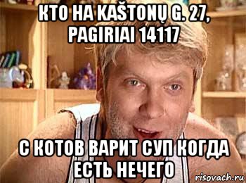 кто на kaštonų g. 27, pagiriai 14117 с котов варит суп когда есть нечего