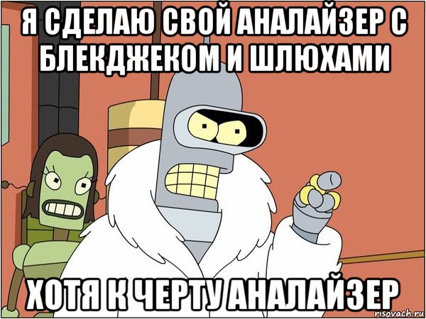 я сделаю свой аналайзер с блекджеком и шлюхами хотя к черту аналайзер, Мем Бендер