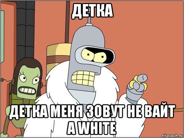 детка детка меня зовут не вайт а white, Мем Бендер