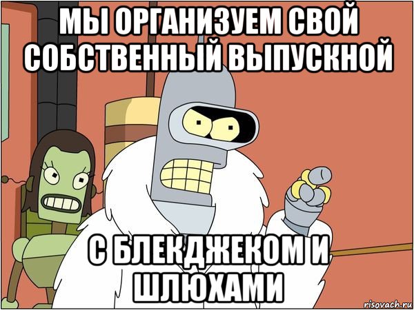 мы организуем свой собственный выпускной с блекджеком и шлюхами, Мем Бендер