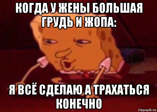 когда у жены большая грудь и жопа: я всё сделаю а трахаться конечно, Мем    Bettingmemes