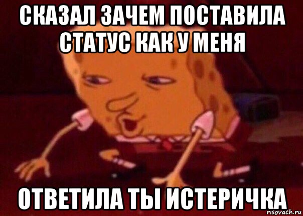 сказал зачем поставила статус как у меня ответила ты истеричка, Мем    Bettingmemes