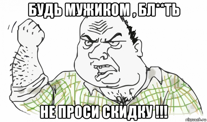 будь мужиком , бл**ть не проси скидку !!!, Мем Будь мужиком