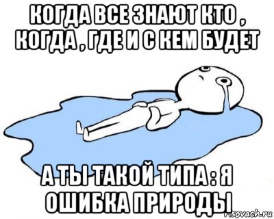 когда все знают кто , когда , где и с кем будет а ты такой типа : я ошибка природы