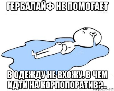 гербалайф не помогает в одежду не вхожу. в чем идти на корпопоратив?.., Мем   человек в луже плачет