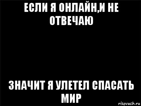 если я онлайн,и не отвечаю значит я улетел спасать мир