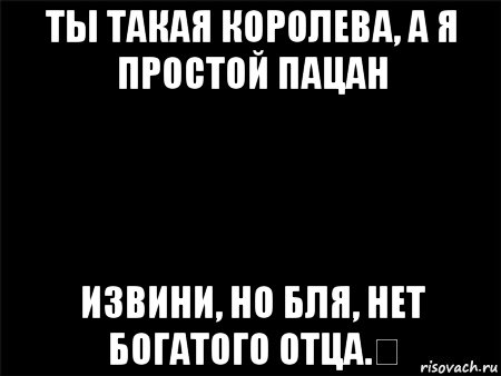 ты такая королева, а я простой пацан извини, но бля, нет богатого отца.￼, Мем Черный фон