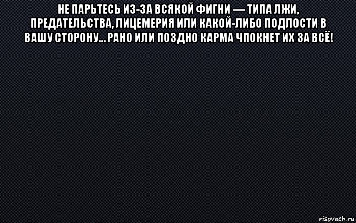 не парьтесь из-за всякой фигни — типа лжи, предательства, лицемерия или какой-либо подлости в вашу сторону… рано или поздно карма чпокнет их за всё! , Мем черный фон