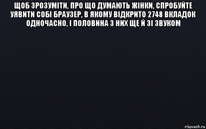 щоб зрозумiти, про що думають жiнки, спробуйте уявити собi браузер, в якому вiдкрито 2748 вкладок одночасно, i половина з них ще й зi звуком , Мем черный фон