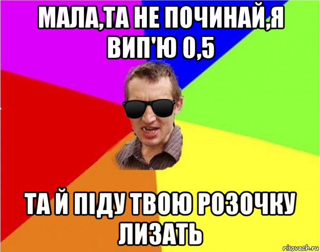 мала,та не починай,я вип'ю 0,5 та й пiду твою розочку лизать, Мем Чьоткий двiж