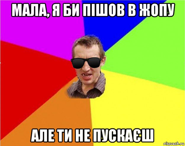 мала, я би пішов в жопу але ти не пускаєш