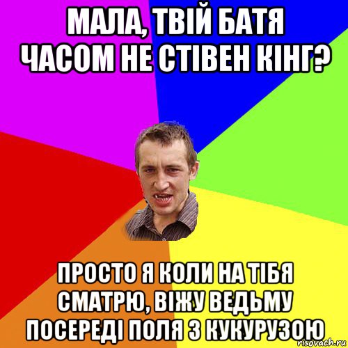 мала, твiй батя часом не стiвен кiнг? просто я коли на тiбя сматрю, вiжу ведьму посередi поля з кукурузою, Мем Чоткий паца