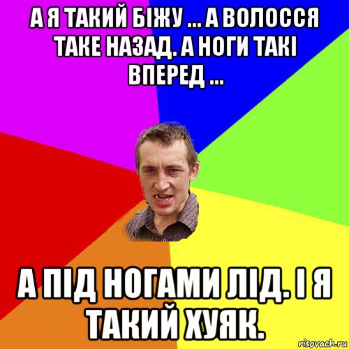 а я такий біжу ... а волосся таке назад. а ноги такі вперед ... а під ногами лід. і я такий хуяк.