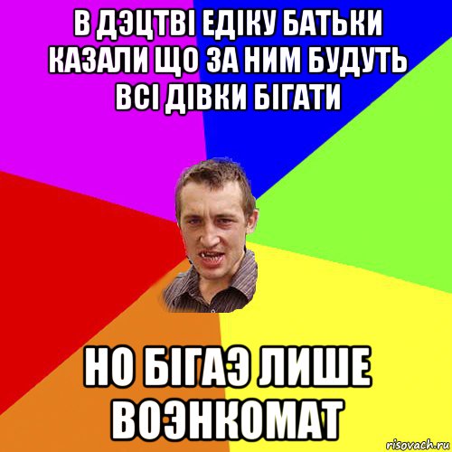 в дэцтві едіку батьки казали що за ним будуть всі дівки бігати но бігаэ лише воэнкомат, Мем Чоткий паца