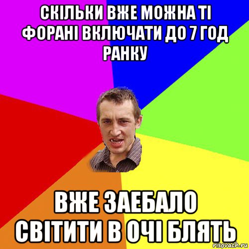 скільки вже можна ті форані включати до 7 год ранку вже заебало світити в очі блять