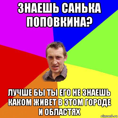 знаешь санька поповкина? лучше бы ты его не знаешь каком живет в этом городе и областях