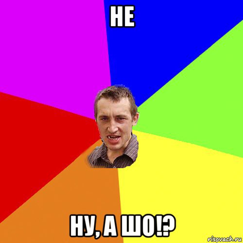 не ну, а шо!?