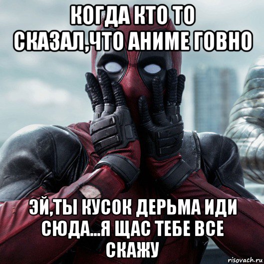 когда кто то сказал,что аниме говно эй,ты кусок дерьма иди сюда...я щас тебе все скажу, Мем     Дэдпул