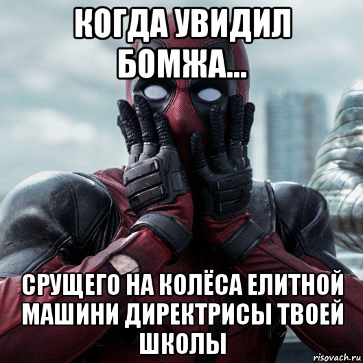 когда увидил бомжа... срущего на колёса елитной машини директрисы твоей школы, Мем     Дэдпул